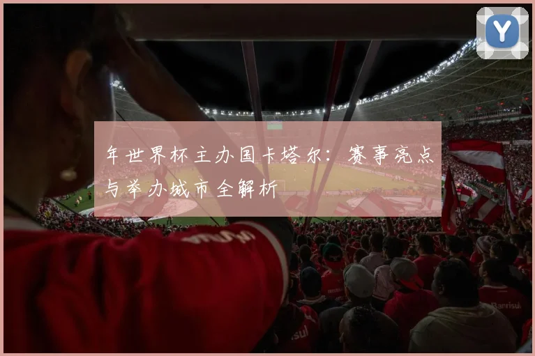 年世界杯主办国卡塔尔:赛事亮点与举办城市全解析