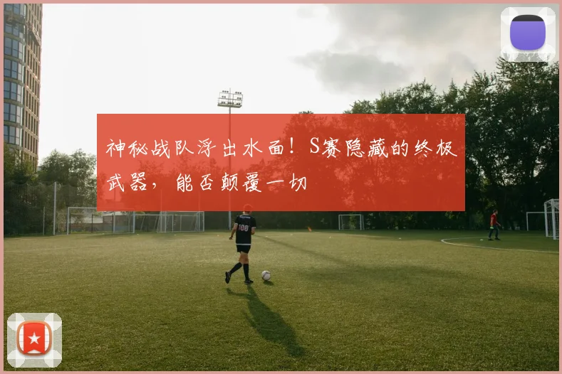神秘战队浮出水面!S赛隐藏的终极武器,能否颠覆一切