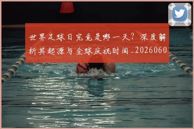 世界足球日究竟是哪一天？深度解析其起源与全球庆祝时间_20260609201440
