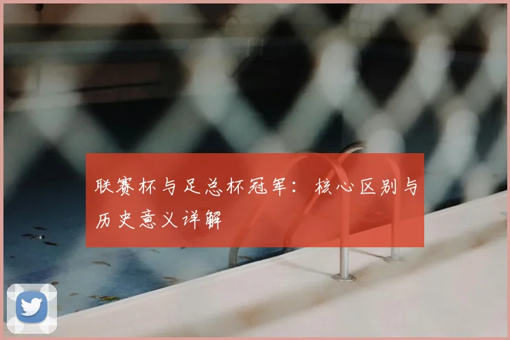 联赛杯与足总杯冠军：核心区别与历史意义详解