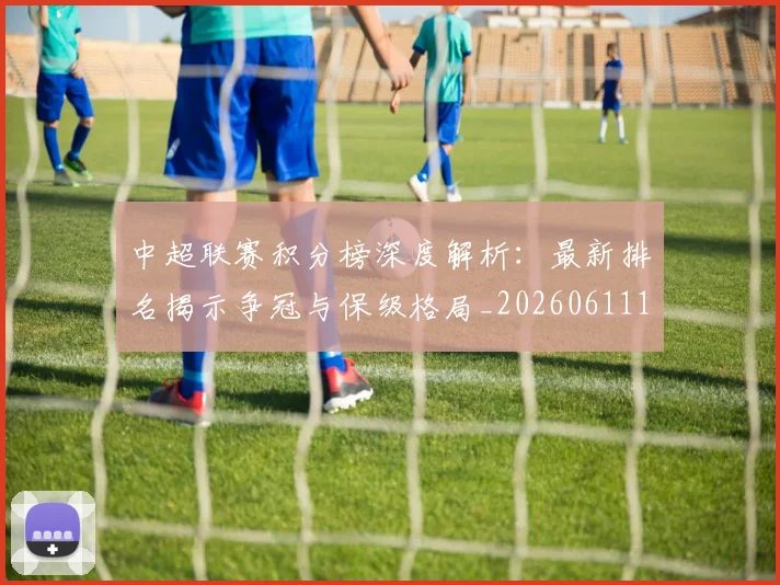 中超联赛积分榜深度解析：最新排名揭示争冠与保级格局_20260611140844