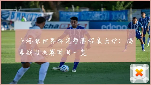 卡塔尔世界杯完整赛程表出炉：揭幕战与决赛时间一览
