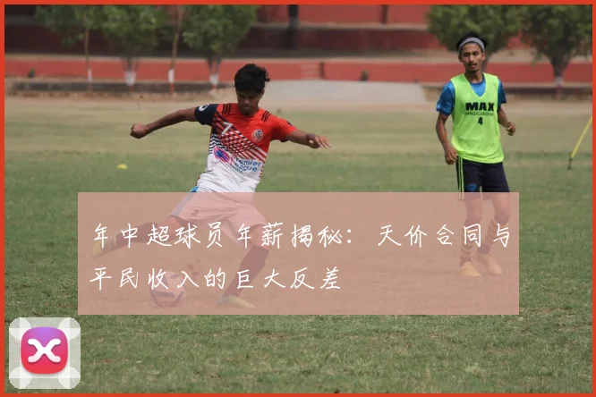 年中超球员年薪揭秘：天价合同与平民收入的巨大反差