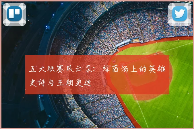 五大联赛风云录：绿茵场上的英雄史诗与王朝更迭