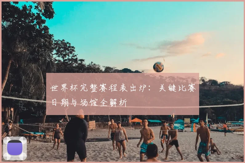 世界杯完整赛程表出炉:关键比赛日期与场馆全解析