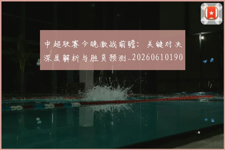 中超联赛今晚激战前瞻：关键对决深度解析与胜负预测_20260610190510