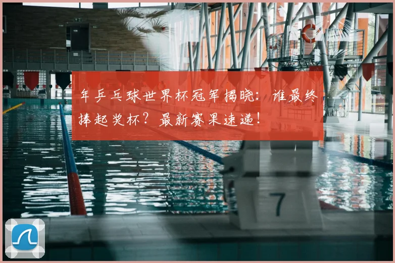 年乒乓球世界杯冠军揭晓：谁最终捧起奖杯？最新赛果速递！