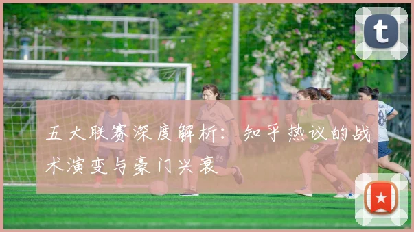 五大联赛深度解析：知乎热议的战术演变与豪门兴衰