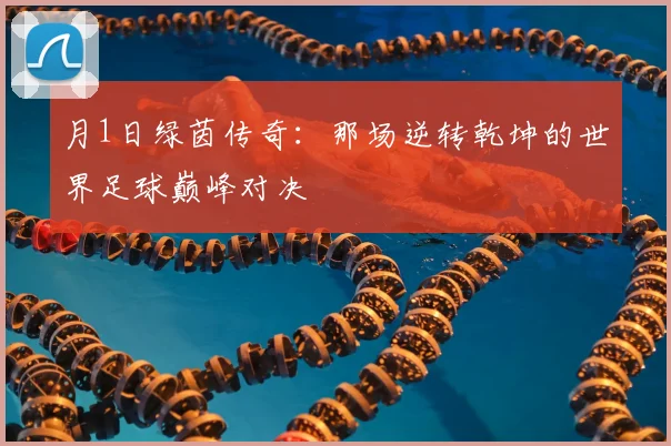 月1日绿茵传奇:那场逆转乾坤的世界足球巅峰对决