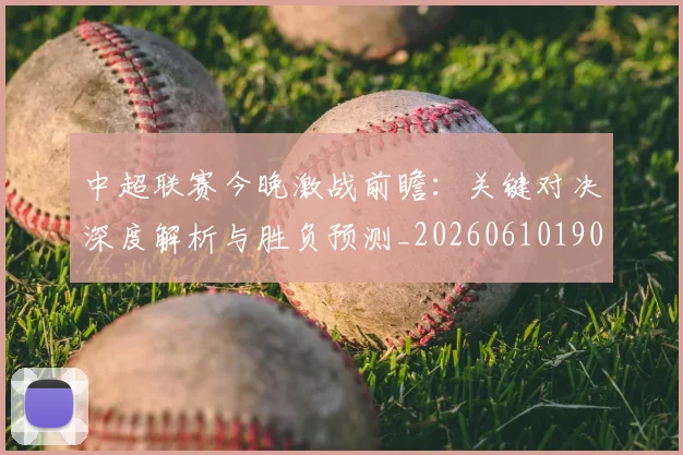 中超联赛今晚激战前瞻:关键对决深度解析与胜负预测_20260610190510
