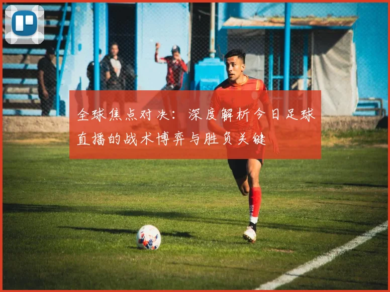 全球焦点对决:深度解析今日足球直播的战术博弈与胜负关键