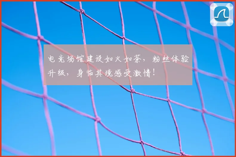 电竞场馆建设如火如荼，粉丝体验升级，身临其境感受激情！