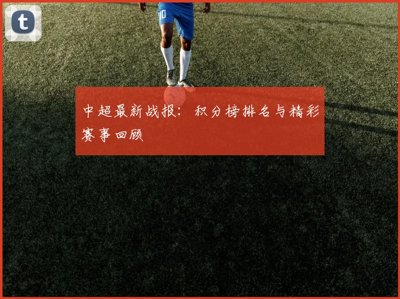 中超最新战报：积分榜排名与精彩赛事回顾