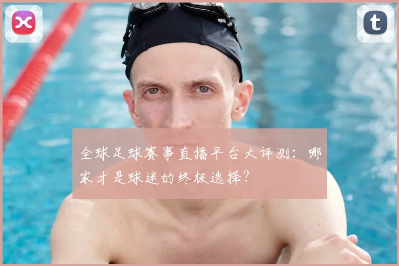 全球足球赛事直播平台大评测：哪家才是球迷的终极选择？