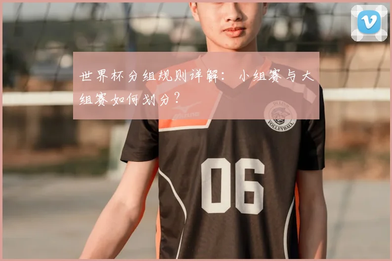 世界杯分组规则详解:小组赛与大组赛如何划分?
