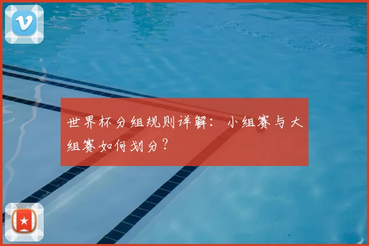 世界杯分组规则详解：小组赛与大组赛如何划分？