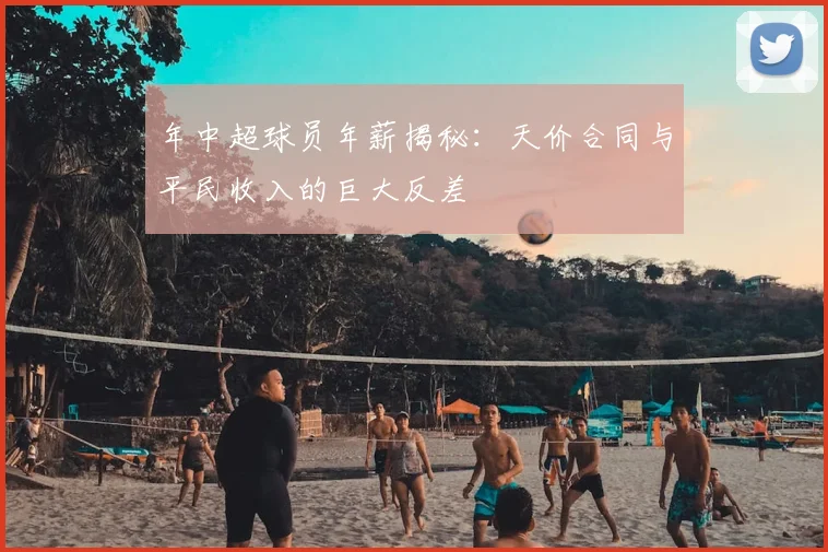 年中超球员年薪揭秘:天价合同与平民收入的巨大反差