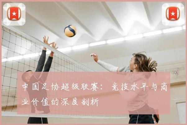 中国足协超级联赛：竞技水平与商业价值的深度剖析