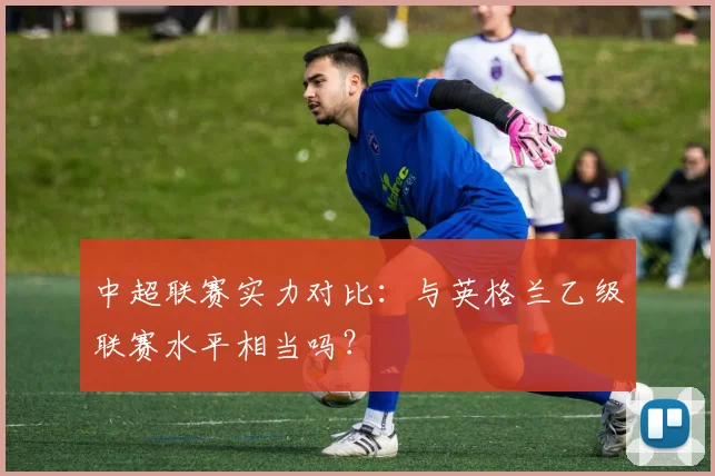 中超联赛实力对比:与英格兰乙级联赛水平相当吗?