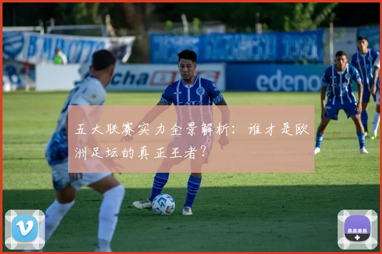 五大联赛实力全景解析:谁才是欧洲足坛的真正王者?