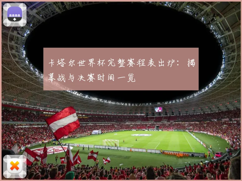 卡塔尔世界杯完整赛程表出炉:揭幕战与决赛时间一览
