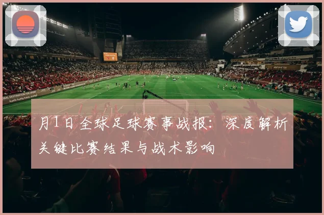 月1日全球足球赛事战报：深度解析关键比赛结果与战术影响