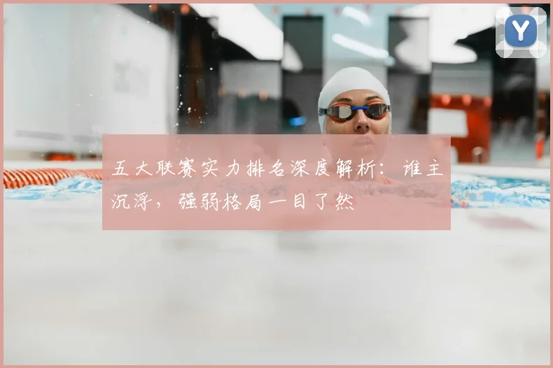 五大联赛实力排名深度解析：谁主沉浮，强弱格局一目了然