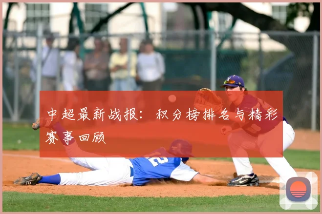 中超最新战报：积分榜排名与精彩赛事回顾