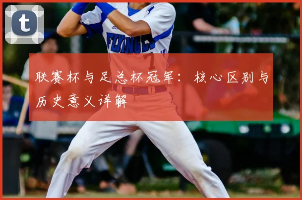 联赛杯与足总杯冠军：核心区别与历史意义详解