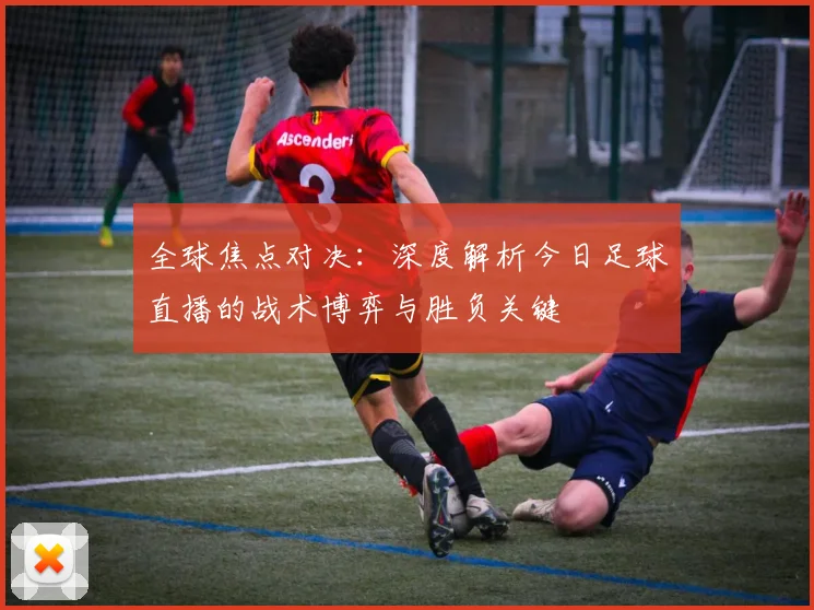 全球焦点对决：深度解析今日足球直播的战术博弈与胜负关键
