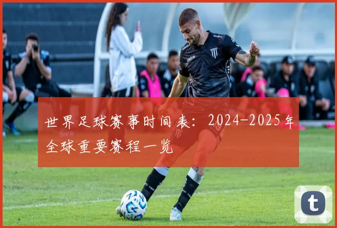 世界足球赛事时间表:2024-2025年全球重要赛程一览