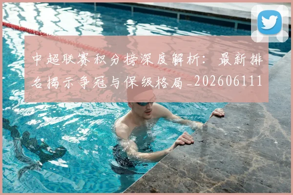 中超联赛积分榜深度解析:最新排名揭示争冠与保级格局_20260611140844