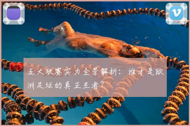 五大联赛实力全景解析:谁才是欧洲足坛的真正王者?